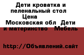 Дети.кроватка и пеленальный стол › Цена ­ 6 000 - Московская обл. Дети и материнство » Мебель   
